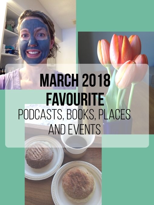 March 2018 Favourite Podcasts, Books, Places, Events